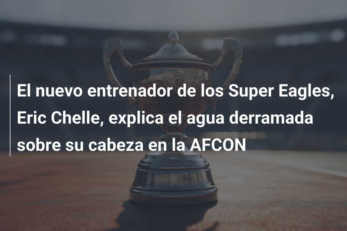El nuevo entrenador de los Super Eagles, Eric Chelle, explica el agua derramada sobre su cabeza en la AFCON