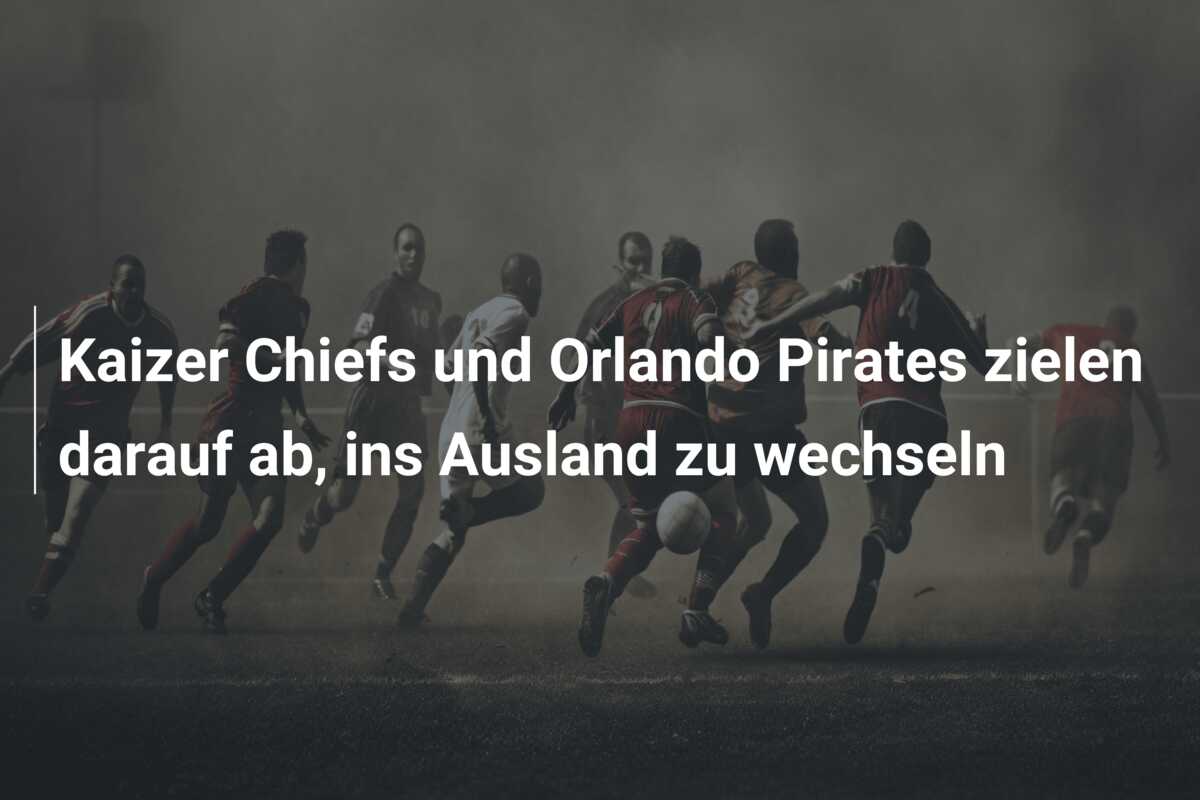Kaizer Chiefs und Orlando Pirates zielen darauf ab, ins Ausland zu wechseln