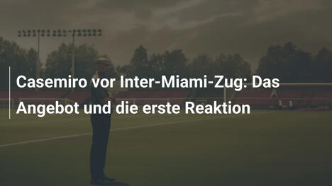 Casemiro vor Inter-Miami-Zug: Das Angebot und die erste Reaktion