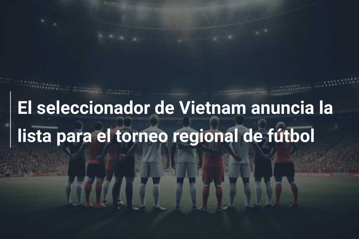 El seleccionador de Vietnam anuncia la lista para el torneo regional de fútbol
