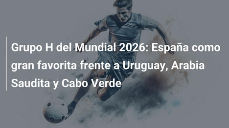 Grupo H del Mundial 2026: España como gran favorita frente a Uruguay, Arabia Saudita y Cabo Verde