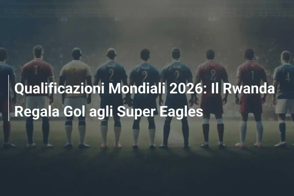 Qualificazioni Mondiali 2026: Il Rwanda Regala Gol agli Super Eagles