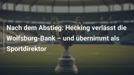 Nach dem Abstieg: Hecking verlässt die Wolfsburg-Bank – und übernimmt als Sportdirektor