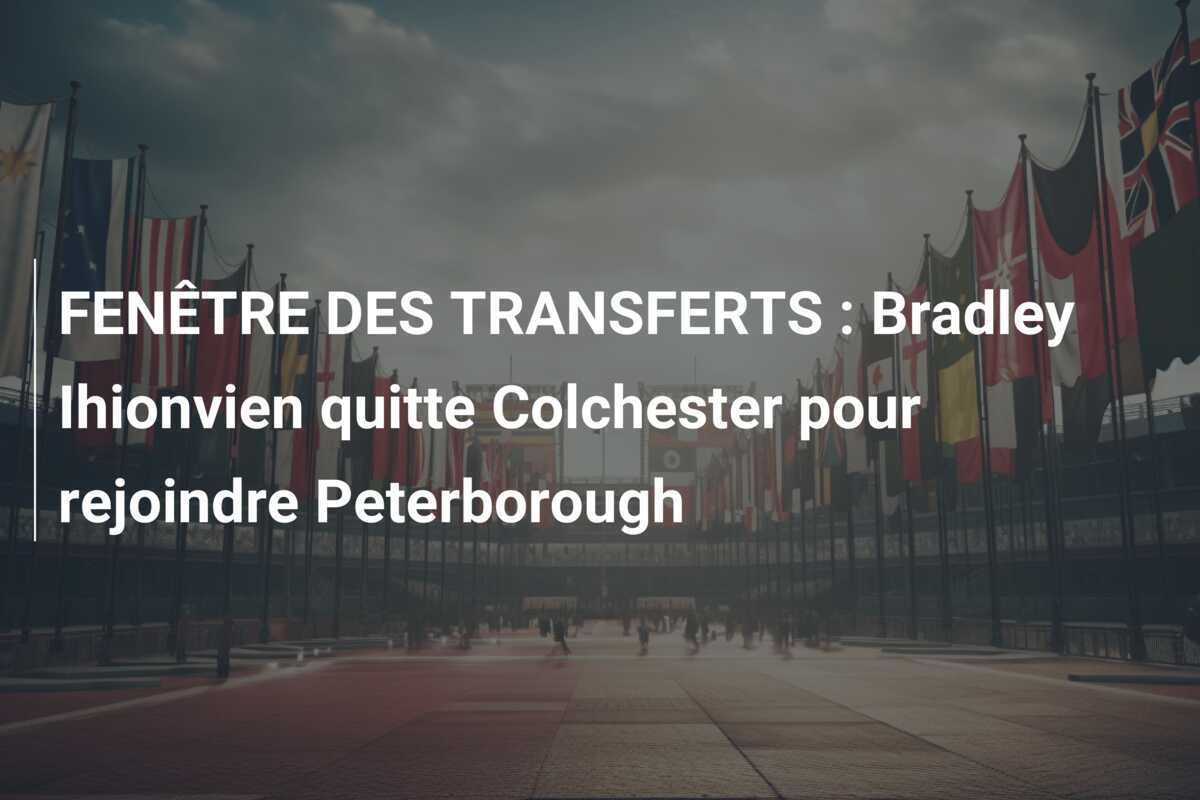 FENÊTRE DES TRANSFERTS : Bradley Ihionvien quitte Colchester pour rejoindre Peterborough