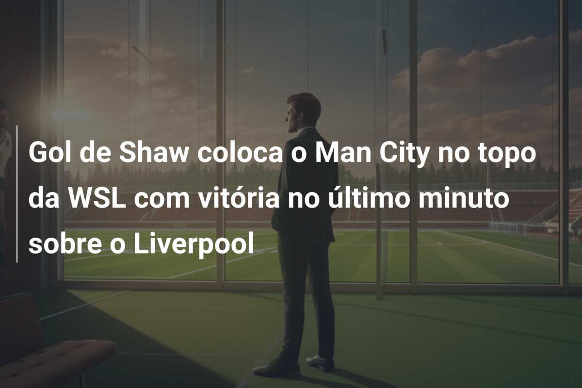 Gol de Shaw coloca o Man City no topo da WSL com vitória no último minuto sobre o Liverpool