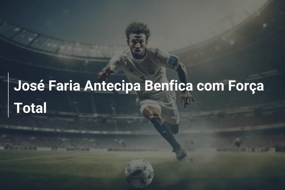 José Faria Antecipa Benfica com Força Total