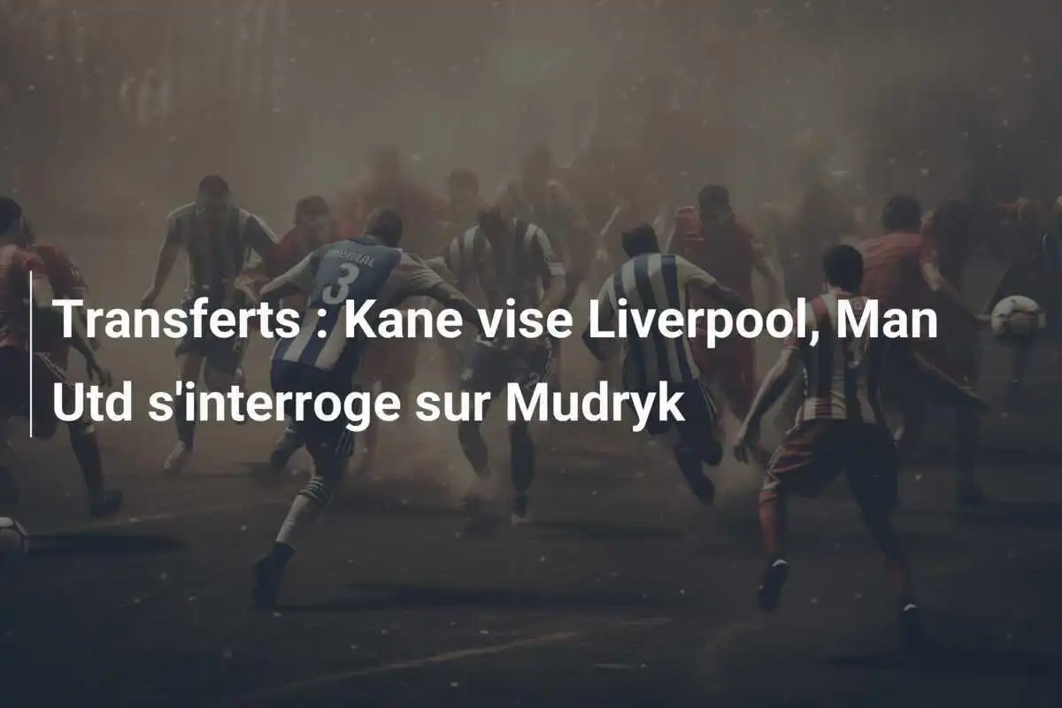 Transferts : Kane vise Liverpool, Man Utd s'interroge sur Mudryk