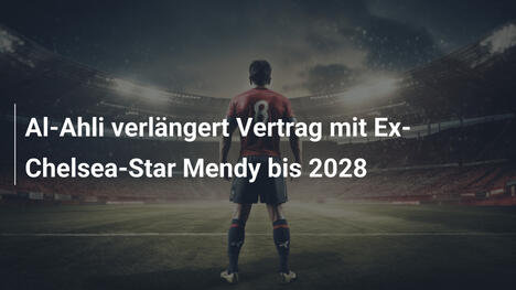 Al-Ahli verlängert Vertrag mit Ex-Chelsea-Star Mendy bis 2028