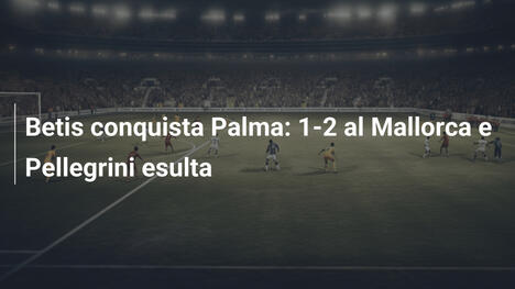 Betis conquista Palma: 1-2 al Mallorca e Pellegrini esulta