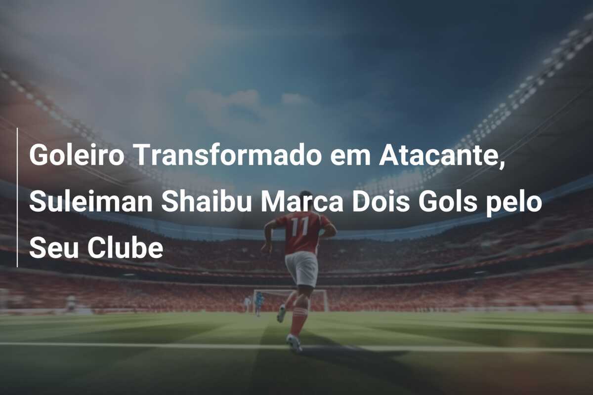 Goleiro Transformado em Atacante, Suleiman Shaibu Marca Dois Gols pelo Seu Clube
