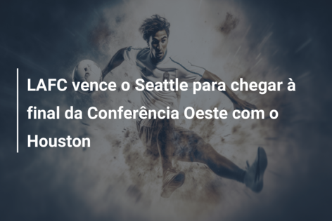 LAFC vence o Seattle para chegar à final da Conferência Oeste com o Houston