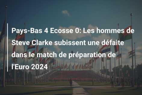 Pays-Bas 4 Ecosse 0: Les hommes de Steve Clarke subissent une défaite dans le match de préparation de l’Euro 2024