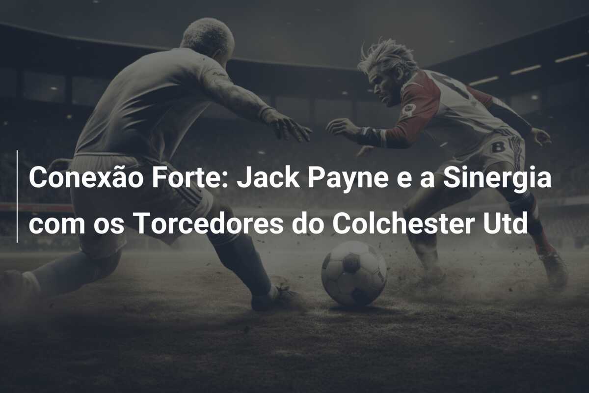 Conexão Forte: Jack Payne e a Sinergia com os Torcedores do Colchester Utd