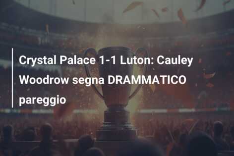 Crystal Palace 1-1 Luton: Cauley Woodrow segna DRAMMATICO pareggio