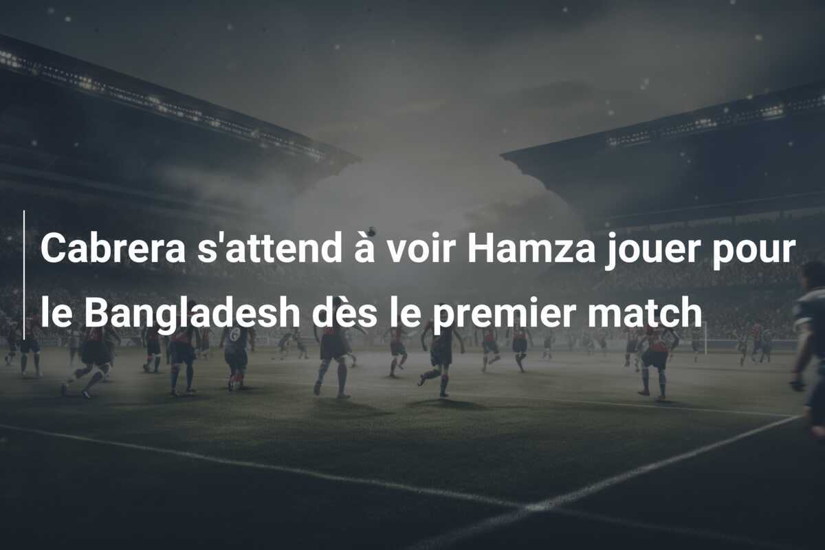 Cabrera s'attend à voir Hamza jouer pour le Bangladesh dès le premier match