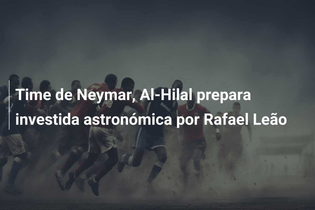 Time de Neymar, Al-Hilal prepara investida astronómica por Rafael Leão