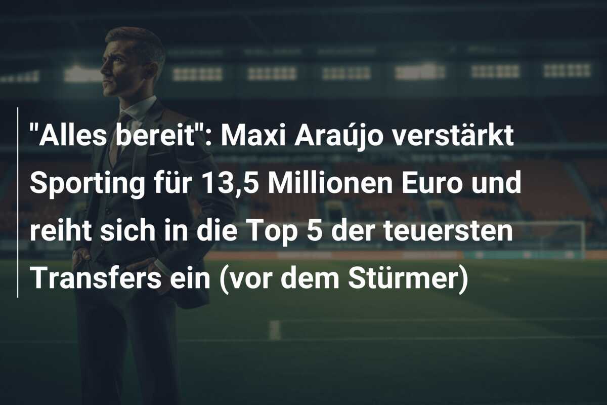 “Alles bereit”: Maxi Araújo verstärkt Sporting für 13,5 Millionen Euro und reiht sich in die Top 5 der teuersten Transfers ein (vor dem Stürmer)