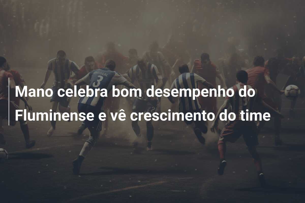 Mano celebra bom desempenho do Fluminense e vê crescimento do time