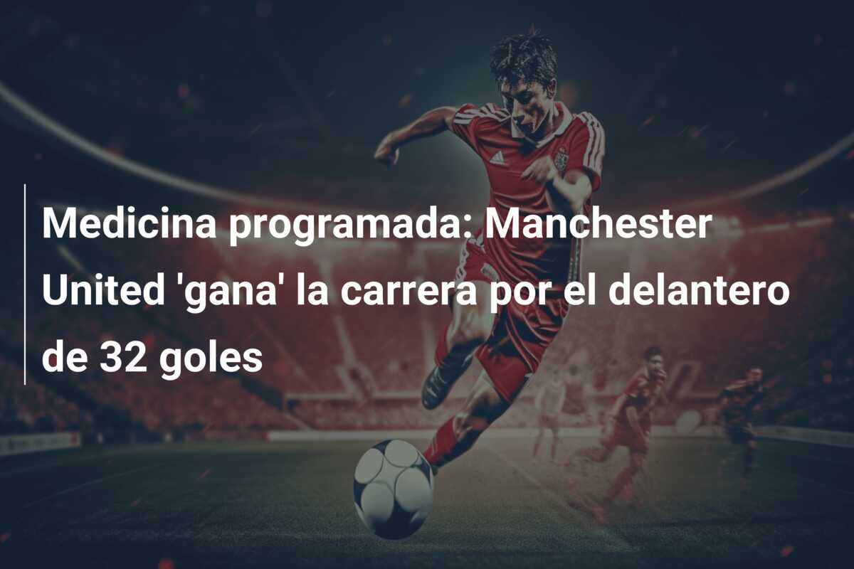 Medicina programada: Manchester United ‘gana’ la carrera por el delantero de 32 goles