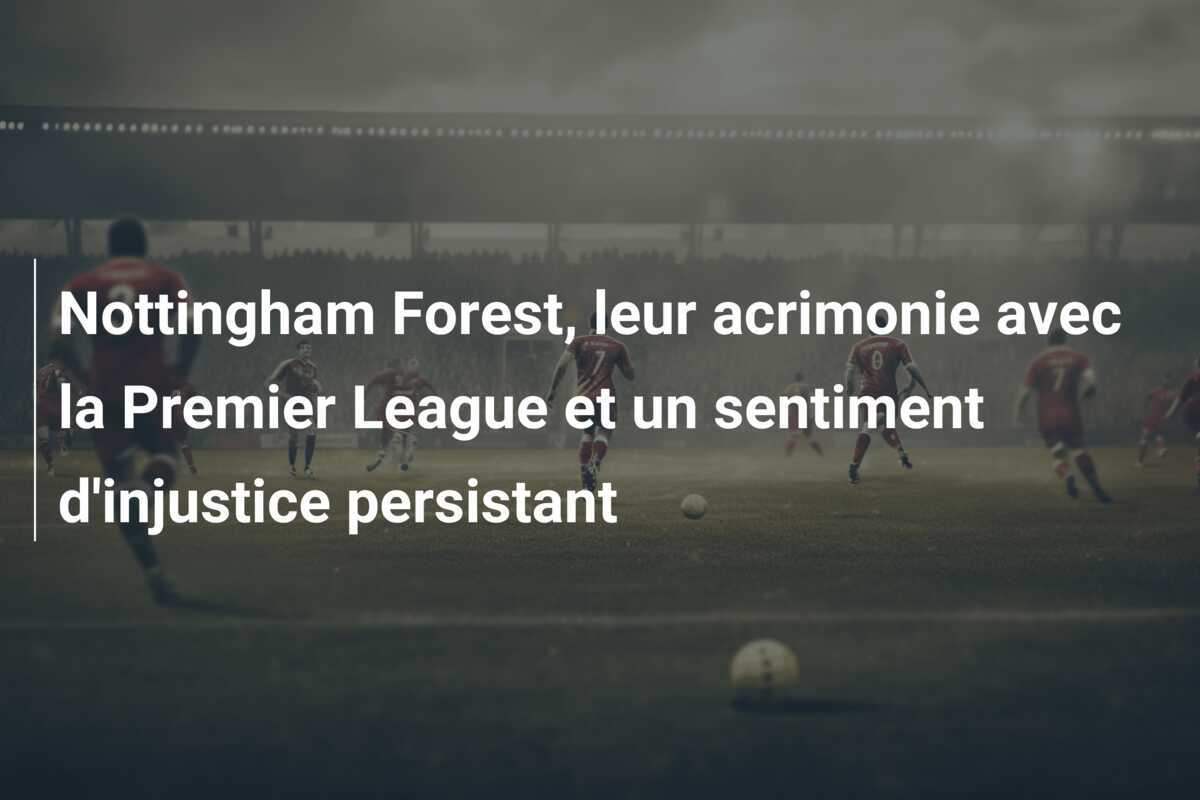 Nottingham Forest, leur acrimonie avec la Premier League et un sentiment d'injustice persistant