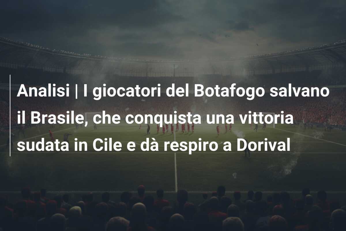 Analisi | I giocatori del Botafogo salvano il Brasile, che conquista una vittoria sudata in Cile e dà respiro a Dorival
