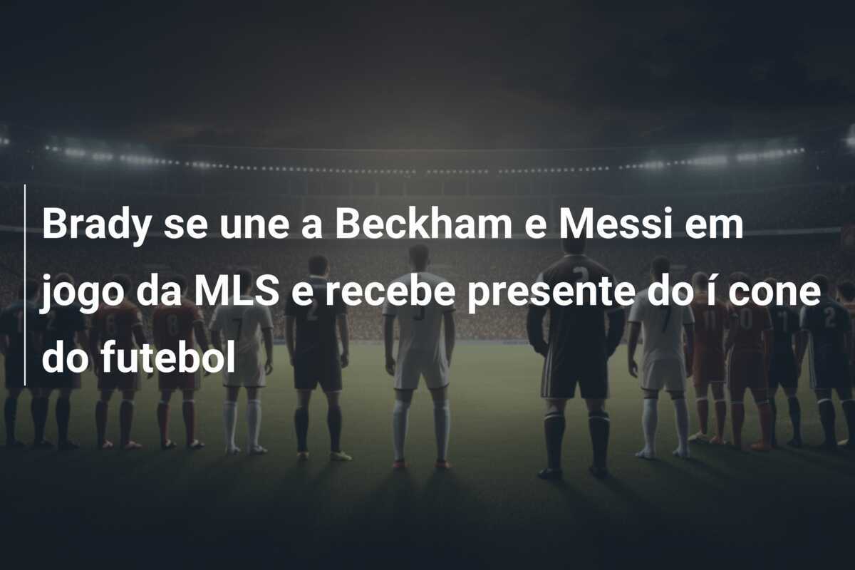 Brady se une a Beckham e Messi em jogo da MLS e recebe presente do í cone do futebol