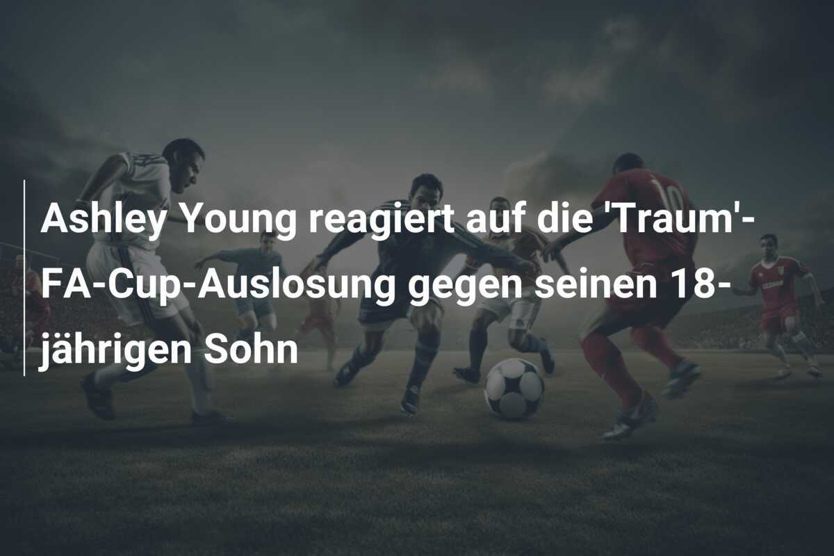 Ashley Young reagiert auf die 'Traum'-FA-Cup-Auslosung gegen seinen 18-jährigen Sohn