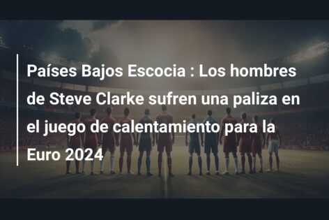 Países Bajos  Escocia : Los hombres de Steve Clarke sufren una paliza en el juego de calentamiento para la Euro 2024