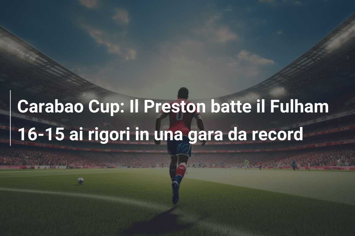 Carabao Cup: Il Preston batte il Fulham 16-15 ai rigori in una gara da record