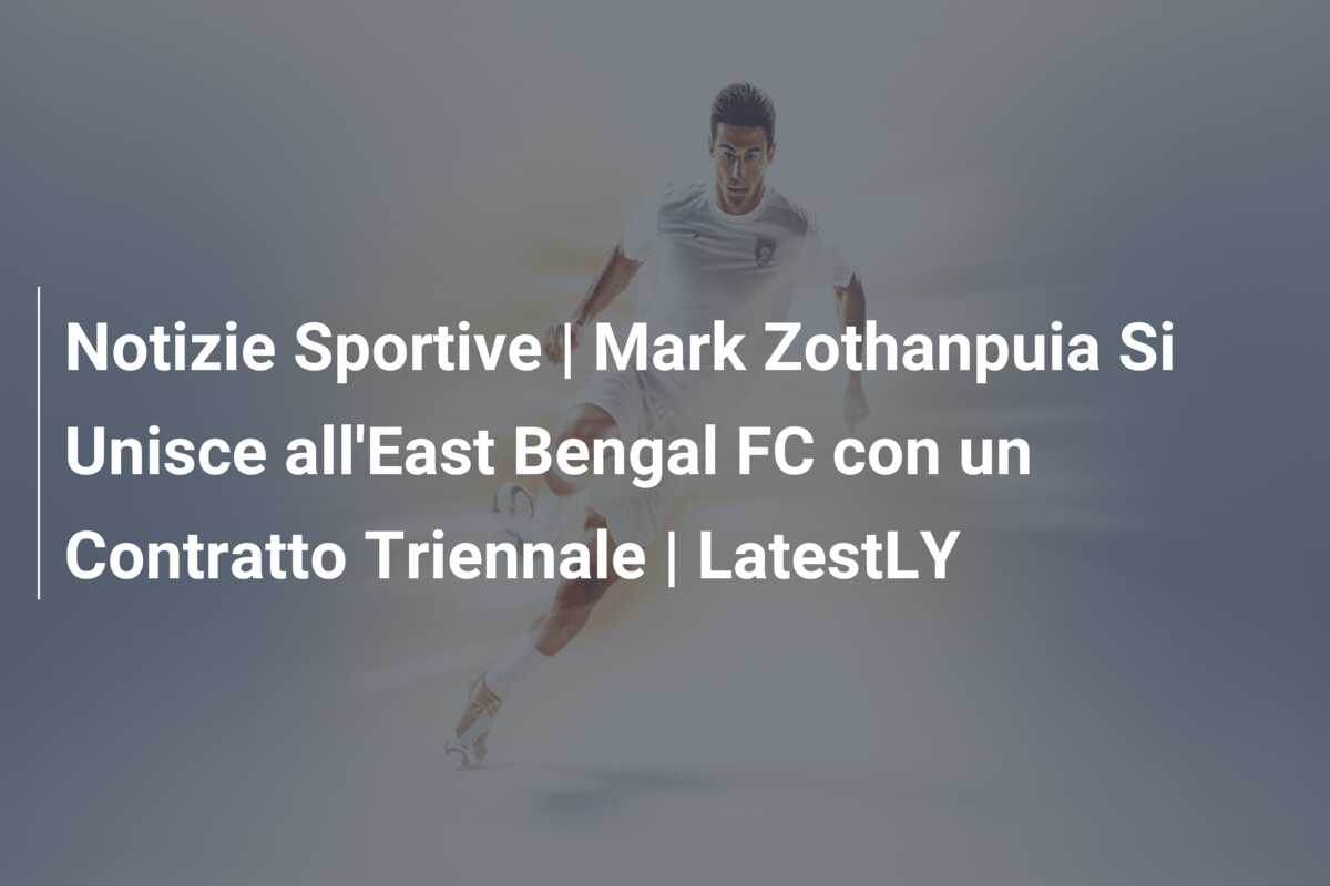 Notizie Sportive | Mark Zothanpuia Si Unisce all’East Bengal FC con un Contratto Triennale | LatestLY
