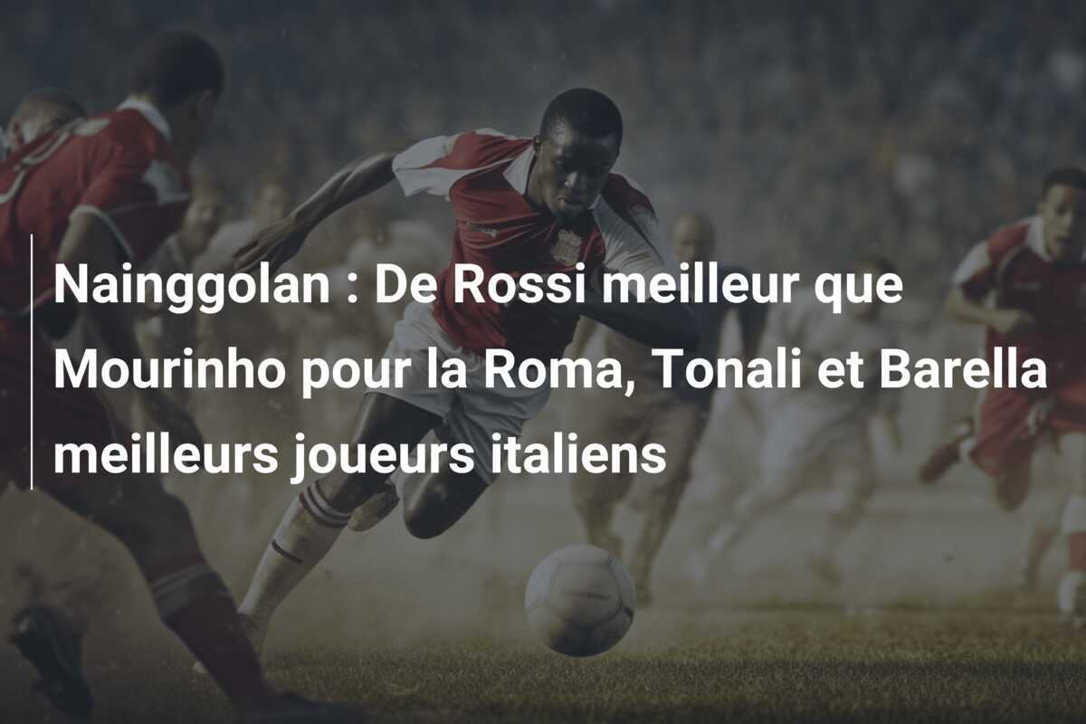 Nainggolan : De Rossi meilleur que Mourinho pour la Roma, Tonali et Barella meilleurs joueurs italiens