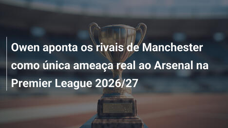 Owen aponta os rivais de Manchester como única ameaça real ao Arsenal na Premier League 2026/27