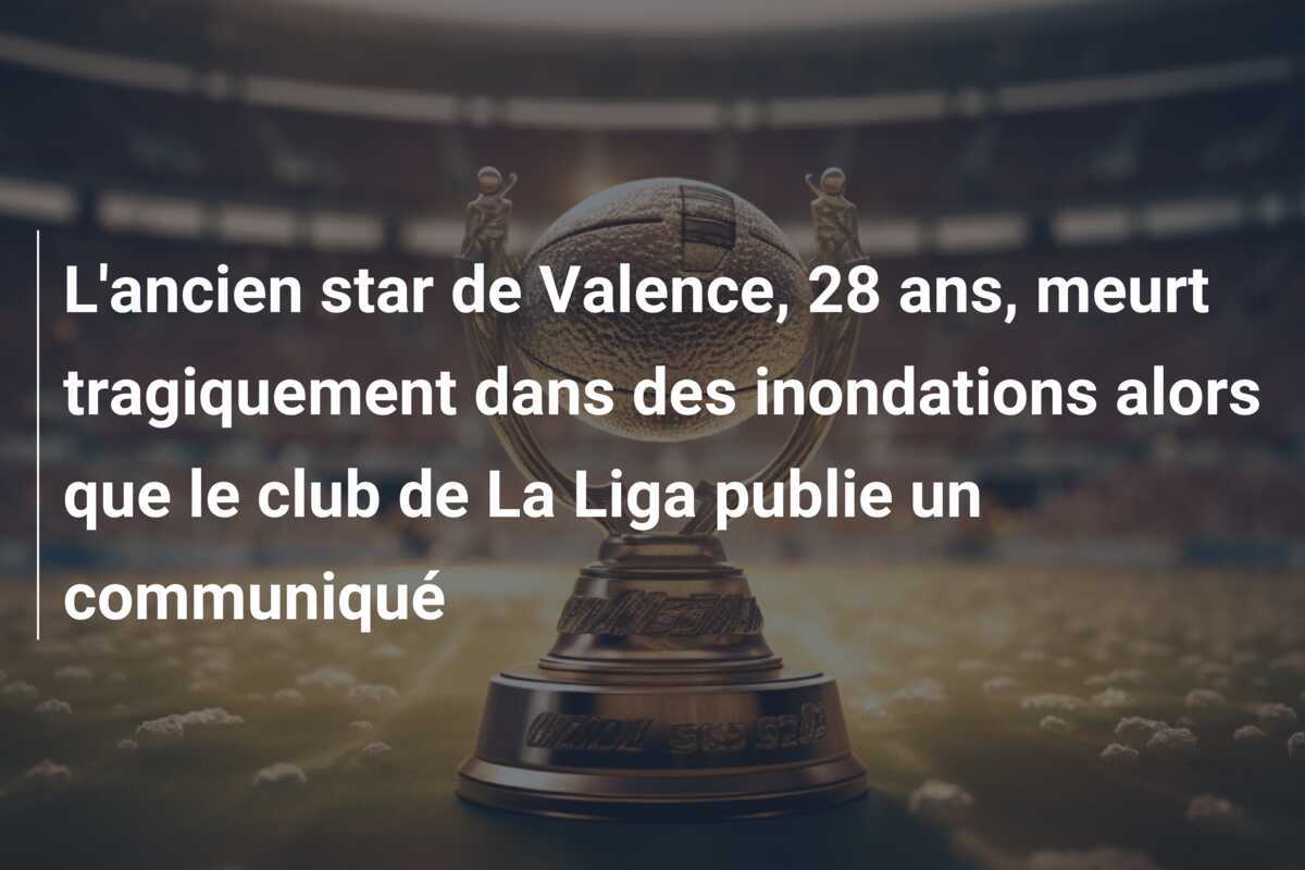 L'ancien star de Valence, 28 ans, meurt tragiquement dans des inondations alors que le club de La Liga publie un communiqué