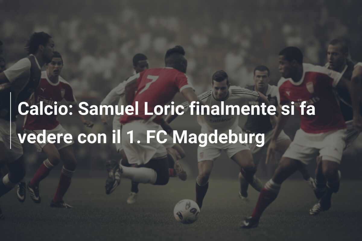 Calcio: Samuel Loric finalmente si fa vedere con il 1. FC Magdeburg