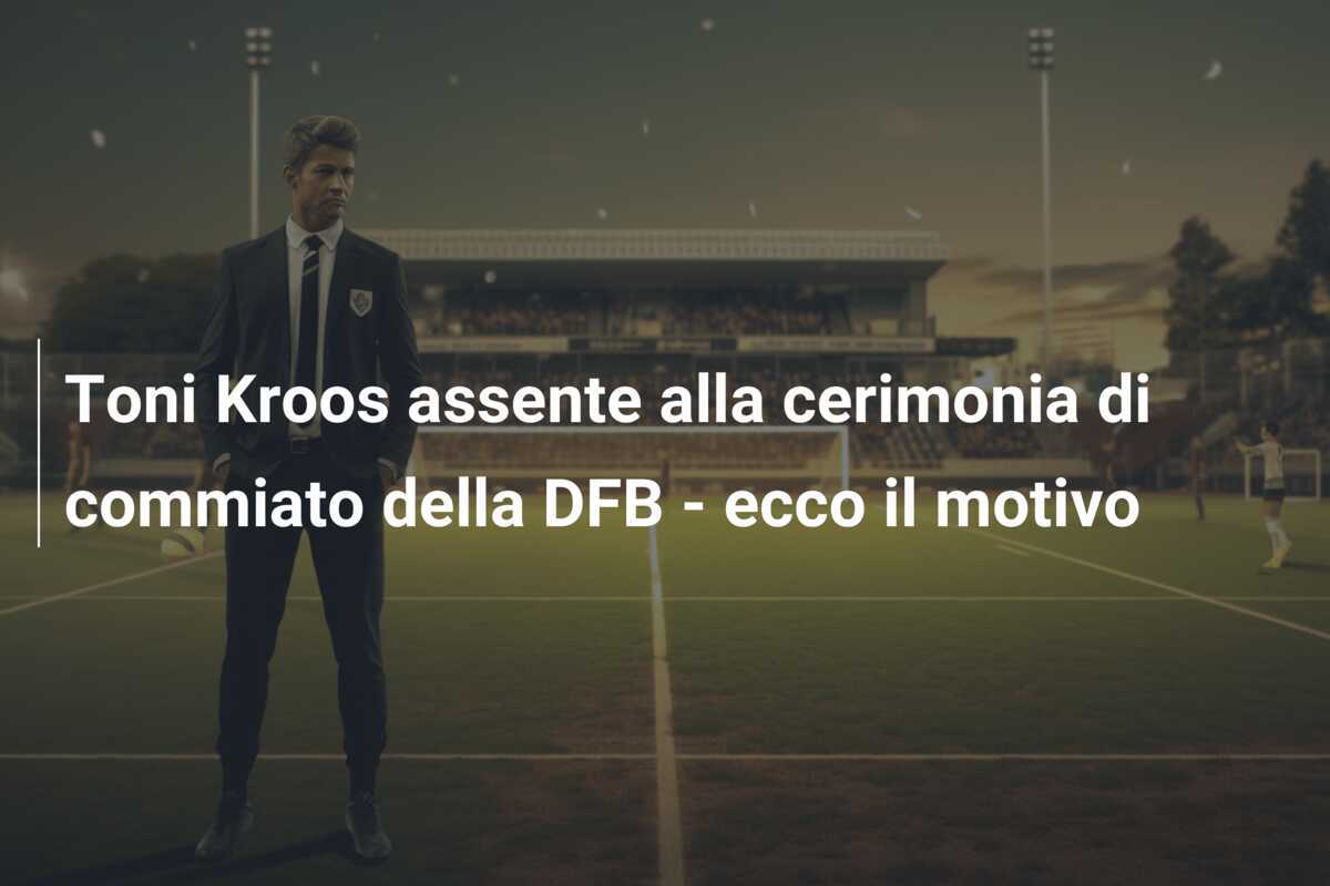 Toni Kroos assente alla cerimonia di commiato della DFB - ecco il motivo