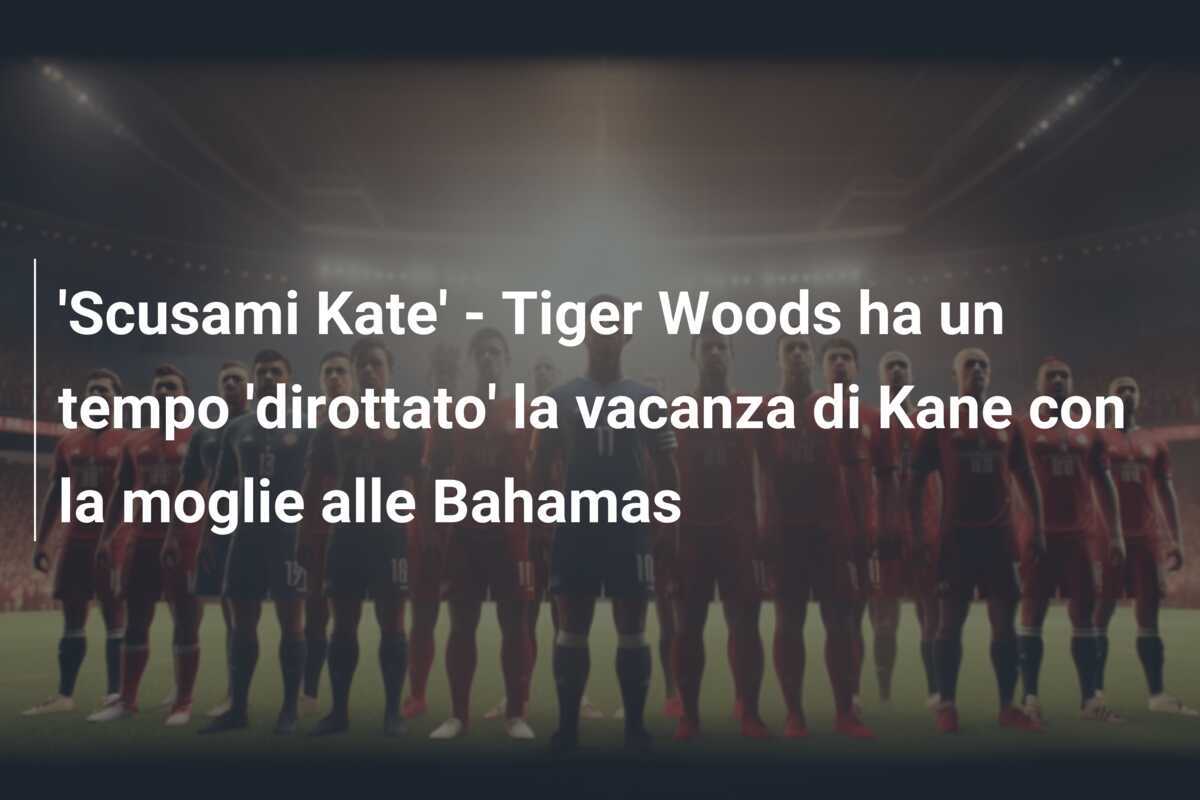 'Scusami Kate' - Tiger Woods ha un tempo 'dirottato' la vacanza di Kane con la moglie alle Bahamas
