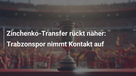 Zinchenko-Transfer rückt näher: Trabzonspor nimmt Kontakt auf