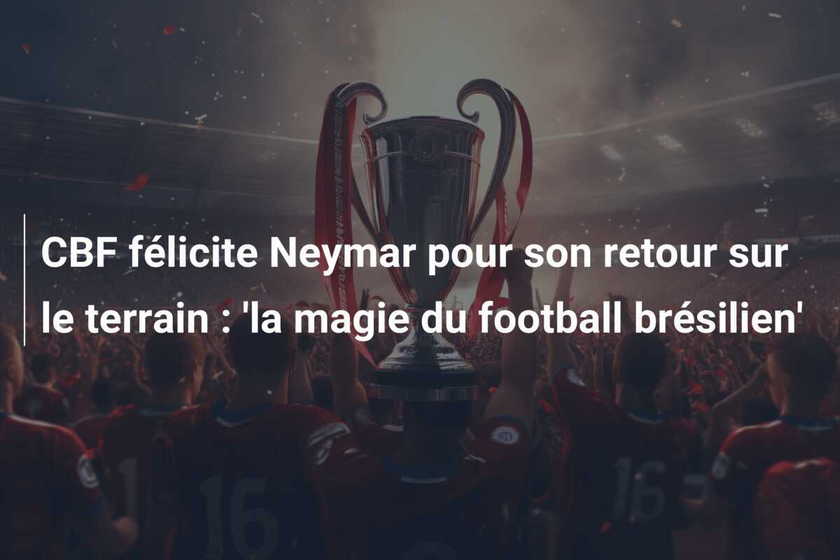 CBF félicite Neymar pour son retour sur le terrain : 'la magie du football brésilien'