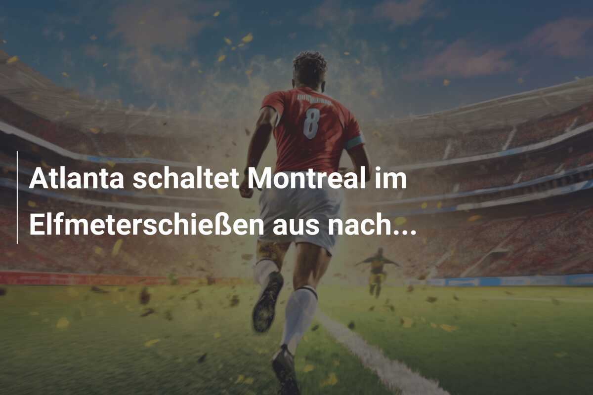 Atlanta schaltet Montreal im Elfmeterschießen aus nach...