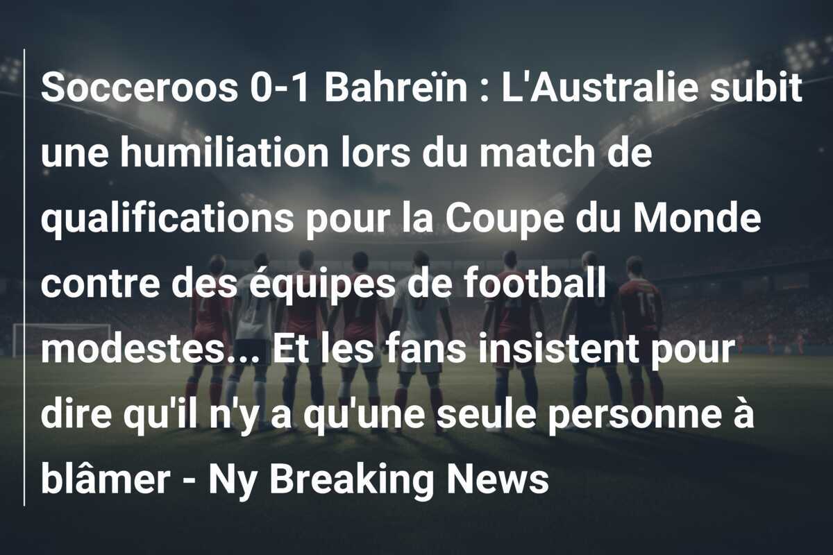 Socceroos 0-1 Bahreïn : L’Australie subit une humiliation lors du match de qualifications pour la Coupe du Monde contre des équipes de football modestes… Et les fans insistent pour dire qu’il n’y a qu’une seule personne à blâmer – Ny Breaking News