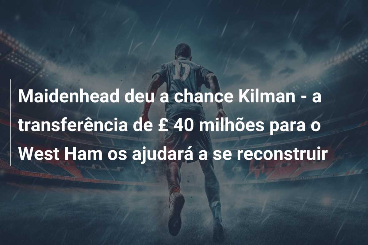 Maidenhead deu a chance Kilman – a transferência de £ 40 milhões para o West Ham os ajudará a se reconstruir