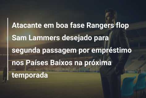 Atacante em boa fase Rangers flop Sam Lammers desejado para segunda passagem por empréstimo nos Países Baixos na próxima temporada