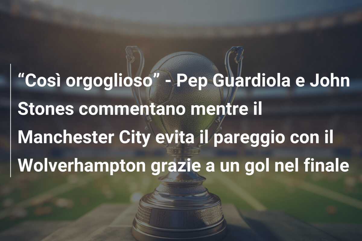 “Così orgoglioso” - Pep Guardiola e John Stones commentano mentre il Manchester City evita il pareggio con il Wolverhampton grazie a un gol nel finale