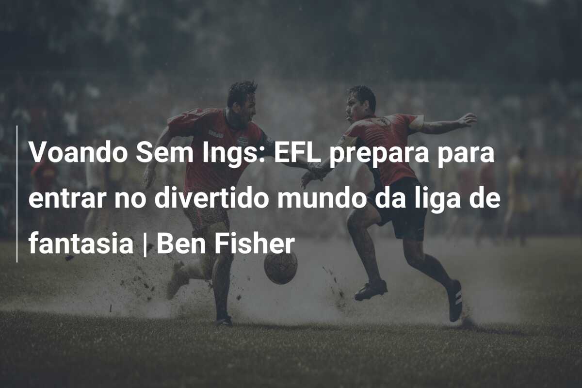 Voando Sem Ings: EFL prepara para entrar no divertido mundo da liga de fantasia | Ben Fisher