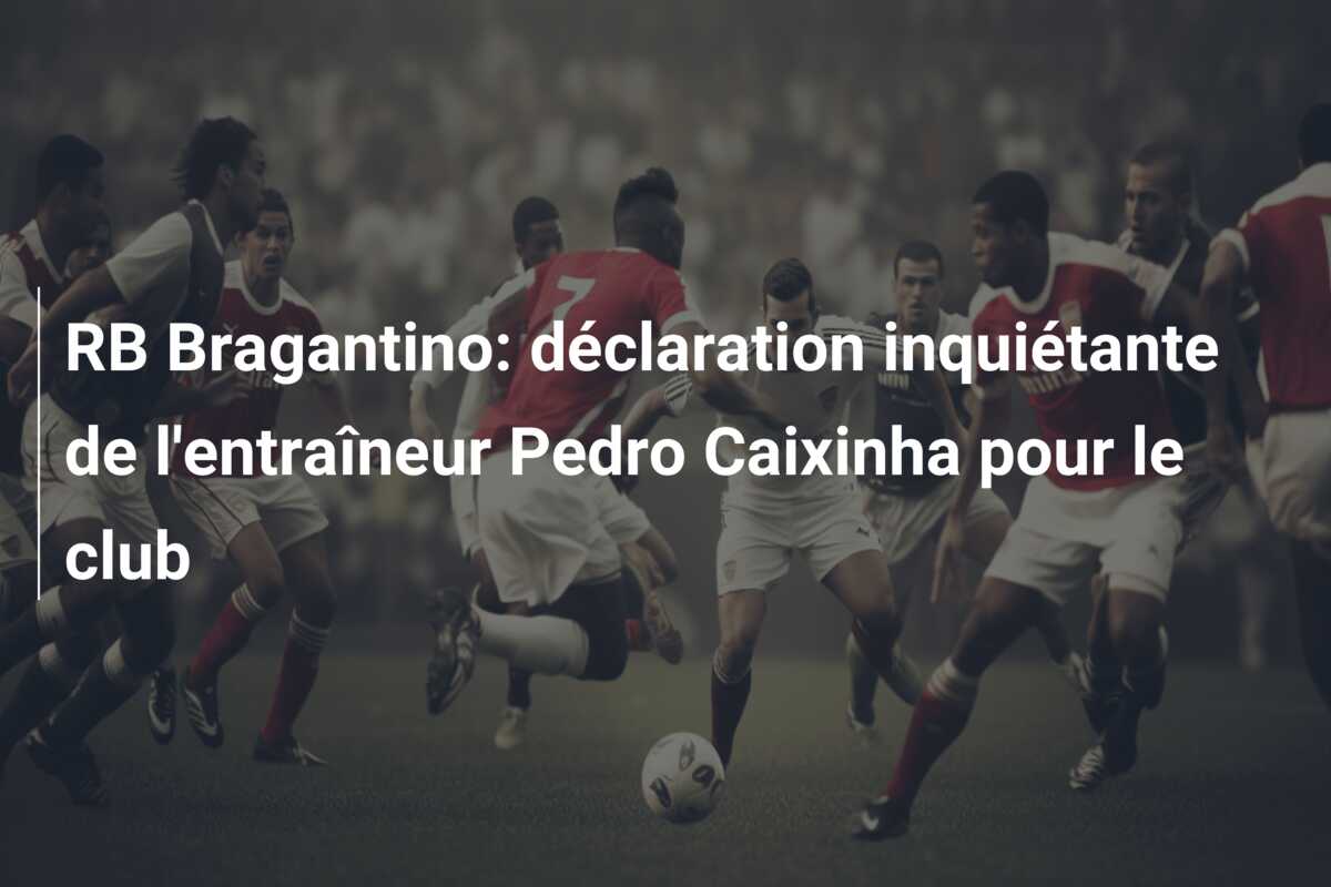 RB Bragantino: déclaration inquiétante de l’entraîneur Pedro Caixinha pour le club