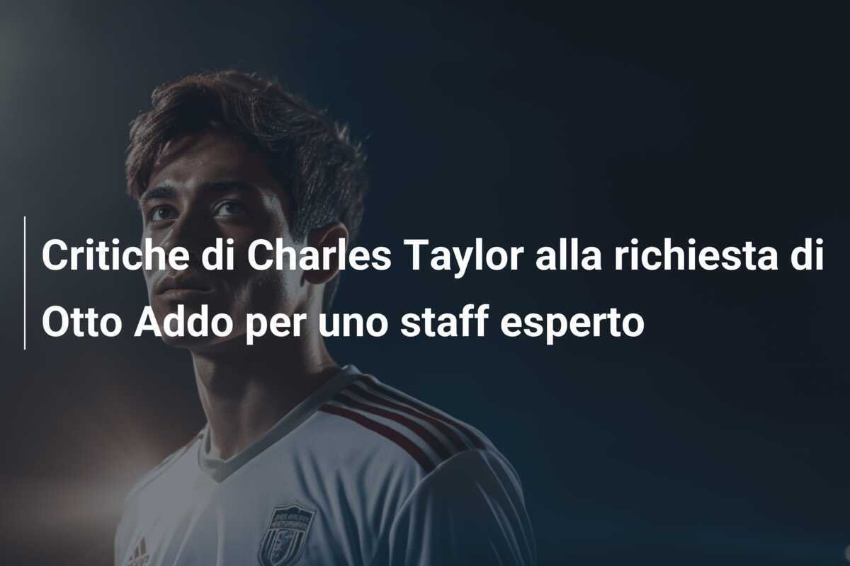 Critiche di Charles Taylor alla richiesta di Otto Addo per uno staff esperto