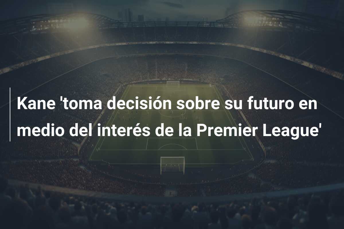 Kane ‘toma decisión sobre su futuro en medio del interés de la Premier League’