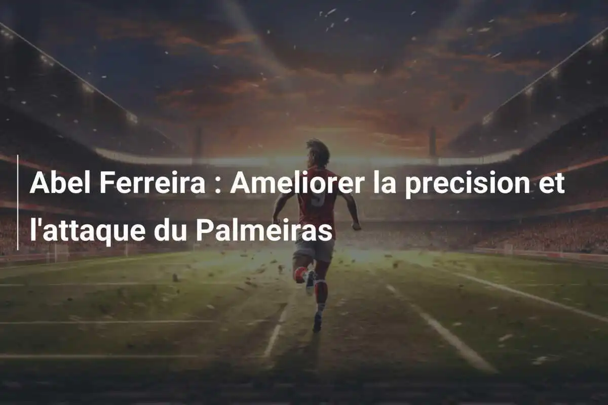 Abel Ferreira : Ameliorer la precision et l'attaque du Palmeiras