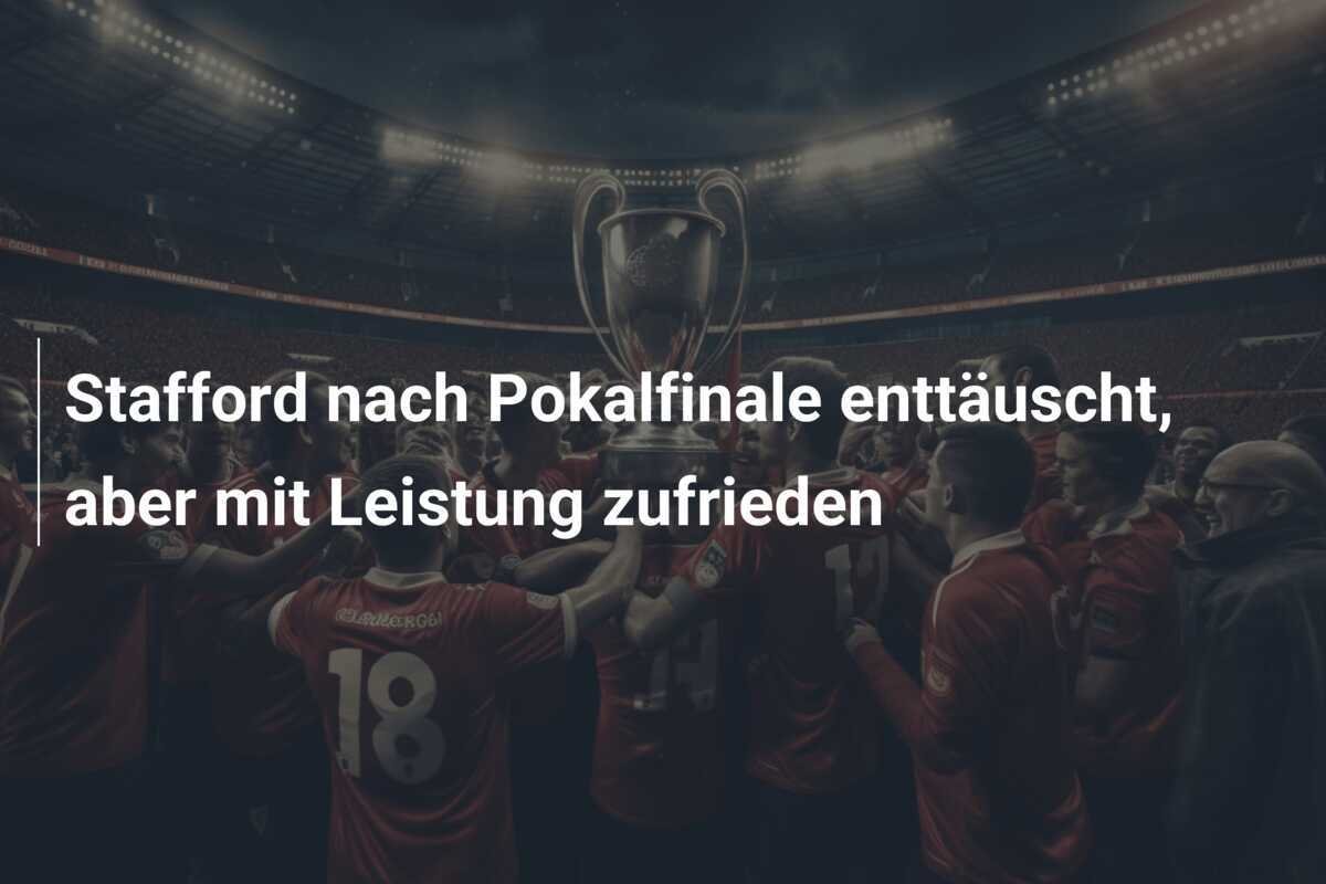 Stafford nach Pokalfinale enttäuscht, aber mit Leistung zufrieden