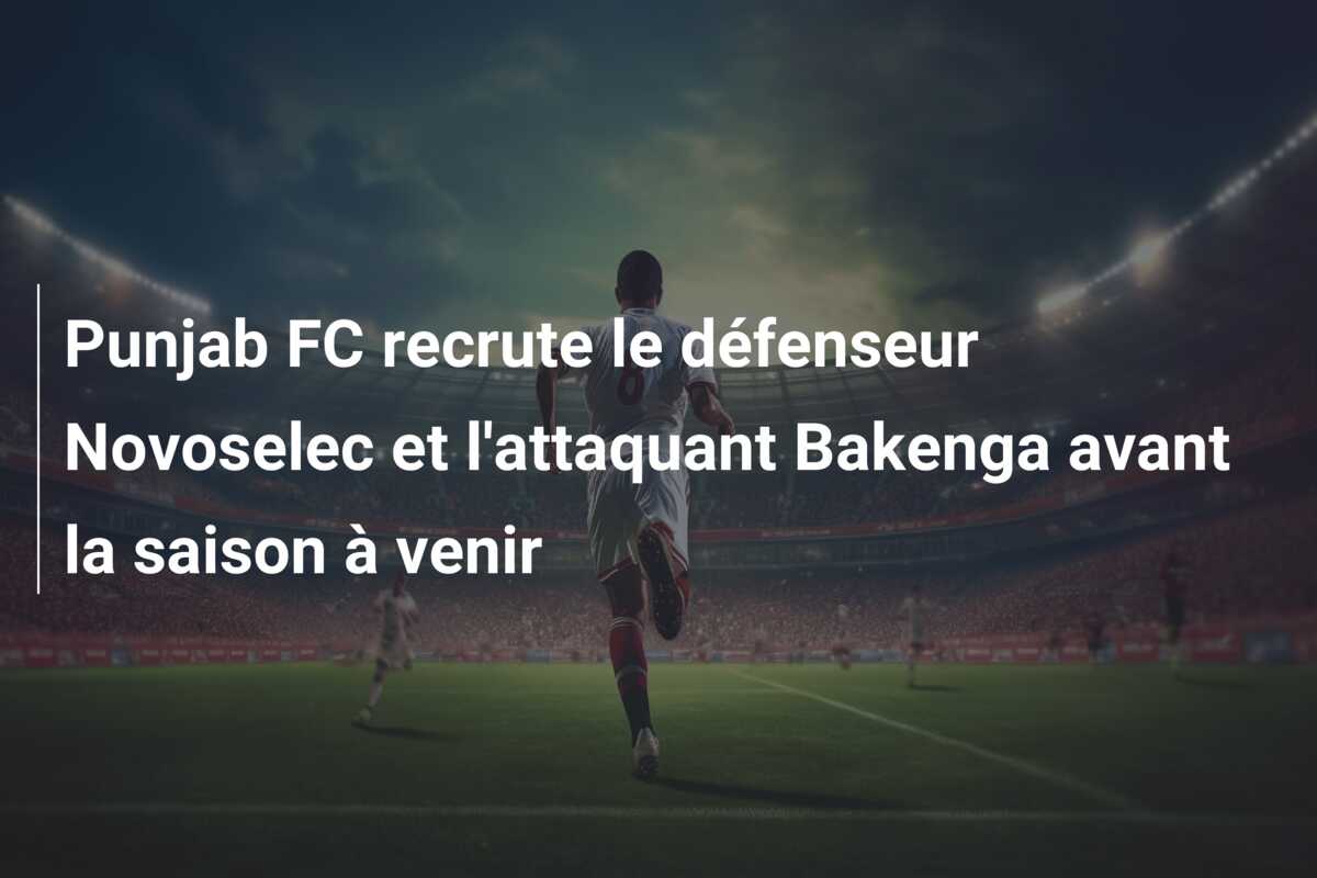 Punjab FC recrute le défenseur Novoselec et l’attaquant Bakenga avant la saison à venir